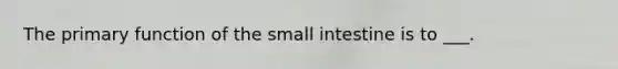 The primary function of the small intestine is to ___.