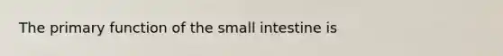 The primary function of <a href='https://www.questionai.com/knowledge/kt623fh5xn-the-small-intestine' class='anchor-knowledge'>the small intestine</a> is