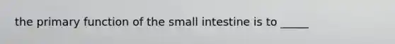 the primary function of the small intestine is to _____