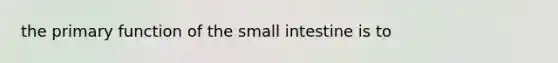 the primary function of <a href='https://www.questionai.com/knowledge/kt623fh5xn-the-small-intestine' class='anchor-knowledge'>the small intestine</a> is to