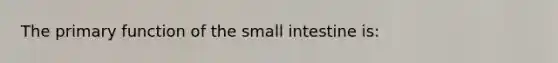 The primary function of the small intestine is: