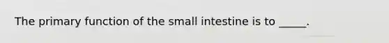 The primary function of the small intestine is to _____.