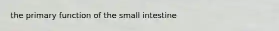 the primary function of <a href='https://www.questionai.com/knowledge/kt623fh5xn-the-small-intestine' class='anchor-knowledge'>the small intestine</a>