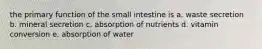 the primary function of the small intestine is a. waste secretion b. mineral secretion c. absorption of nutrients d. vitamin conversion e. absorption of water