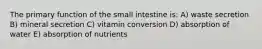 The primary function of the small intestine is: A) waste secretion B) mineral secretion C) vitamin conversion D) absorption of water E) absorption of nutrients