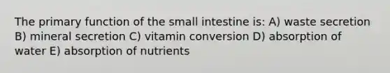 The primary function of the small intestine is: A) waste secretion B) mineral secretion C) vitamin conversion D) absorption of water E) absorption of nutrients