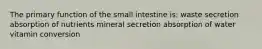 The primary function of the small intestine is: waste secretion absorption of nutrients mineral secretion absorption of water vitamin conversion