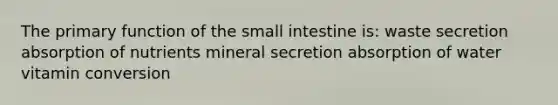 The primary function of the small intestine is: waste secretion absorption of nutrients mineral secretion absorption of water vitamin conversion