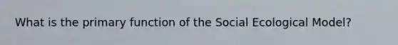 What is the primary function of the Social Ecological Model?