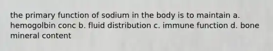 the primary function of sodium in the body is to maintain a. hemogolbin conc b. fluid distribution c. immune function d. bone mineral content