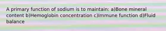 A primary function of sodium is to maintain: a)Bone mineral content b)Hemoglobin concentration c)Immune function d)Fluid balance