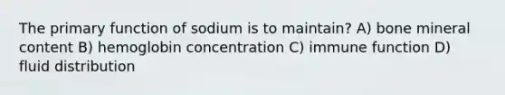 The primary function of sodium is to maintain? A) bone mineral content B) hemoglobin concentration C) immune function D) fluid distribution