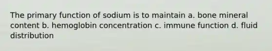 The primary function of sodium is to maintain a. bone mineral content b. hemoglobin concentration c. immune function d. fluid distribution