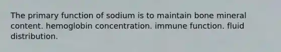 The primary function of sodium is to maintain bone mineral content. hemoglobin concentration. immune function. fluid distribution.