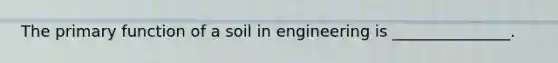The primary function of a soil in engineering is _______________.