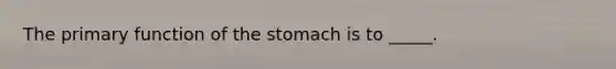 The primary function of <a href='https://www.questionai.com/knowledge/kLccSGjkt8-the-stomach' class='anchor-knowledge'>the stomach</a> is to _____.