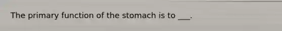 The primary function of the stomach is to ___.