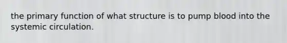 the primary function of what structure is to pump blood into the systemic circulation.