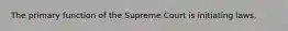 The primary function of the Supreme Court is initiating laws.