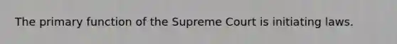 The primary function of the Supreme Court is initiating laws.