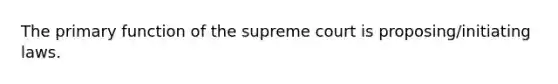 The primary function of the supreme court is proposing/initiating laws.