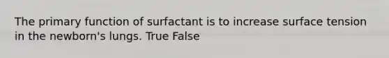 The primary function of surfactant is to increase surface tension in the newborn's lungs. True False