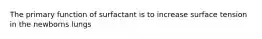 The primary function of surfactant is to increase surface tension in the newborns lungs