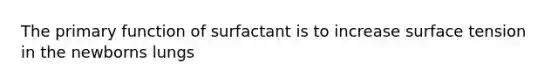 The primary function of surfactant is to increase surface tension in the newborns lungs