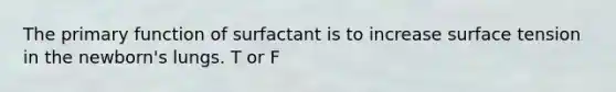 The primary function of surfactant is to increase surface tension in the newborn's lungs. T or F