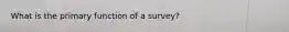 What is the primary function of a survey?