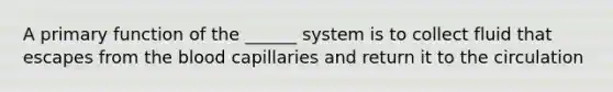 A primary function of the ______ system is to collect fluid that escapes from the blood capillaries and return it to the circulation