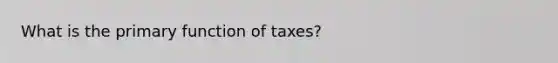 What is the primary function of taxes?