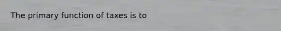 The primary function of taxes is to