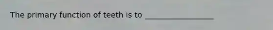 The primary function of teeth is to __________________