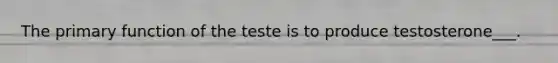 The primary function of the teste is to produce testosterone___.