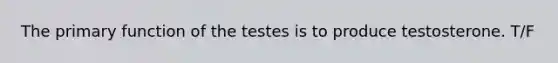 The primary function of the testes is to produce testosterone. T/F