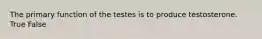 The primary function of the testes is to produce testosterone. True False