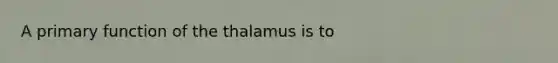 A primary function of the thalamus is to