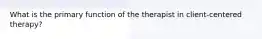 What is the primary function of the therapist in client-centered therapy?