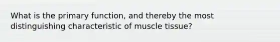 What is the primary function, and thereby the most distinguishing characteristic of muscle tissue?