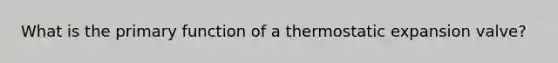 What is the primary function of a thermostatic expansion valve?