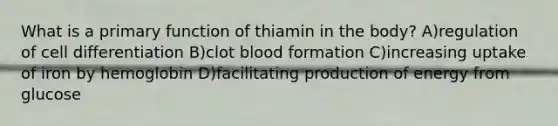 What is a primary function of thiamin in the body? A)regulation of cell differentiation B)clot blood formation C)increasing uptake of iron by hemoglobin D)facilitating production of energy from glucose