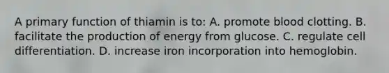 A primary function of thiamin is to: A. promote blood clotting. B. facilitate the production of energy from glucose. C. regulate cell differentiation. D. increase iron incorporation into hemoglobin.