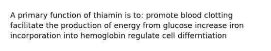 A primary function of thiamin is to: promote blood clotting facilitate the production of energy from glucose increase iron incorporation into hemoglobin regulate cell differntiation