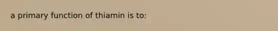 a primary function of thiamin is to: