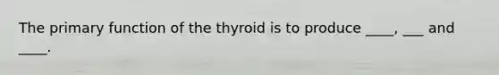 The primary function of the thyroid is to produce ____, ___ and ____.