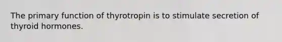 The primary function of thyrotropin is to stimulate secretion of thyroid hormones.