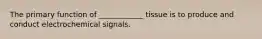 The primary function of ____________ tissue is to produce and conduct electrochemical signals.