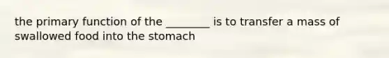 the primary function of the ________ is to transfer a mass of swallowed food into <a href='https://www.questionai.com/knowledge/kLccSGjkt8-the-stomach' class='anchor-knowledge'>the stomach</a>