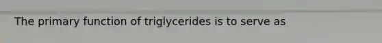 The primary function of triglycerides is to serve as